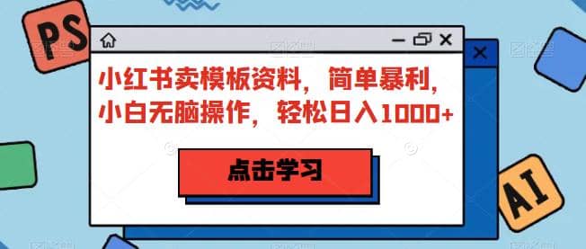 小红书卖模板资料，简单暴利，小白无脑操作，轻松日入1000+【揭秘】-云深网创社