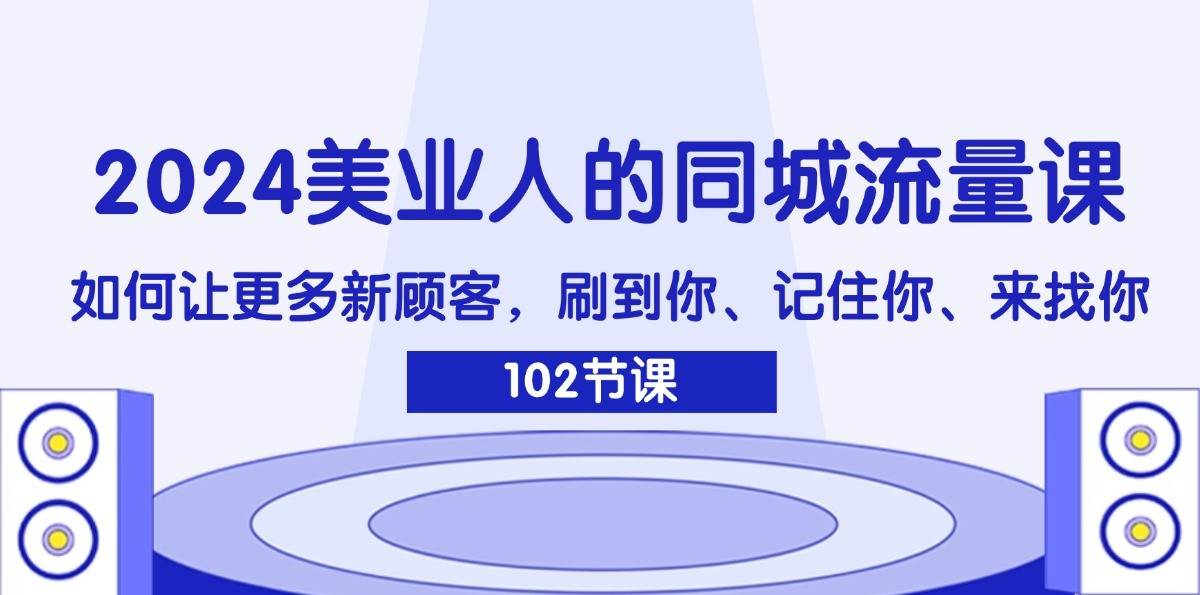 2024美业人的同城流量课：如何让更多新顾客，刷到你、记住你、来找你-云深网创社