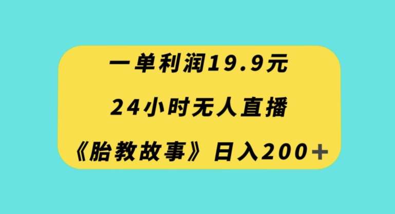 一单利润19.9，24小时无人直播胎教故事，每天轻松200+【揭秘】-云深网创社