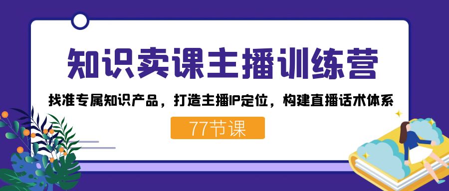 知识卖课主播训练营：找准专属知识产品，打造主播IP定位，构建直播话术体系-云深网创社