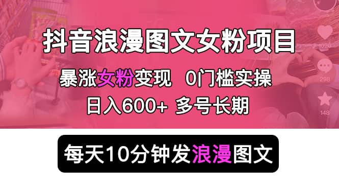 抖音浪漫图文暴力涨女粉项目 简单0门槛 每天10分钟发图文 日入600+长期多号-云深网创社