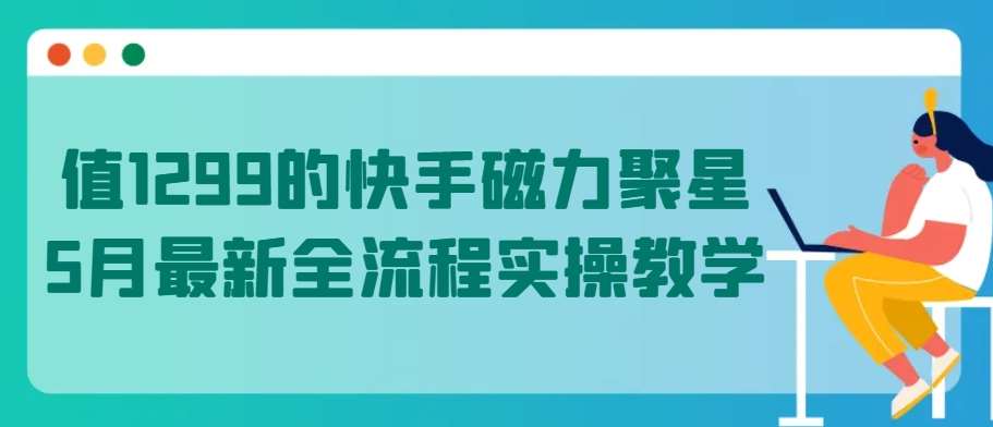 值1299的快手磁力聚星5月最新全流程实操教学【揭秘】-云深网创社