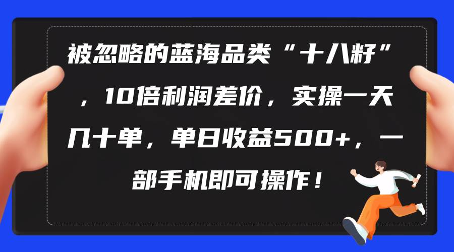 （10696期）被忽略的蓝海品类“十八籽”，10倍利润差价，实操一天几十单 单日收益500+-云深网创社