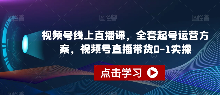 视频号线上直播课，全套起号运营方案，视频号直播带货0-1实操-云深网创社