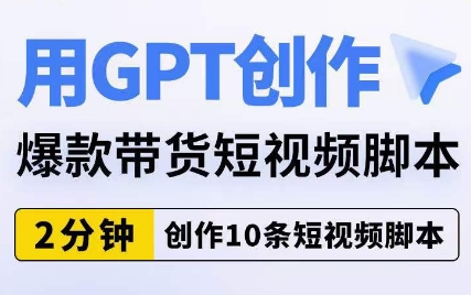 用GPT创作爆款带货短视频脚本，2分钟创作10条短视频脚本-云深网创社