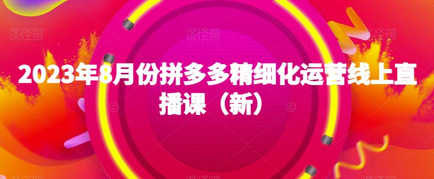 2023年8月份拼多多精细化运营线上直播课（新）-云深网创社