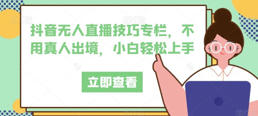 抖音无人直播技巧专栏，不用真人出境，小白轻松上手-云深网创社