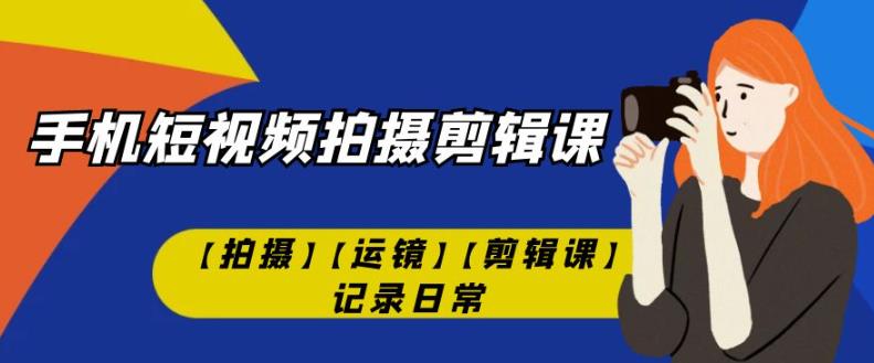 手机短视频-拍摄剪辑课【拍摄】【运镜】【剪辑课】记录日常-云深网创社