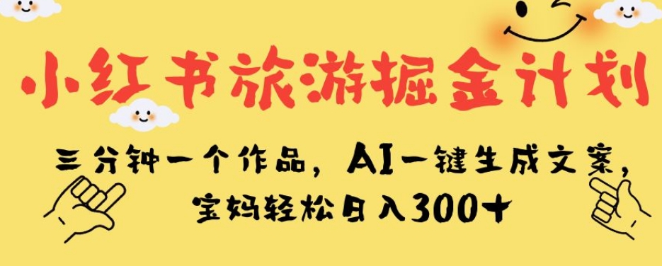 小红书旅游掘金计划，三分钟一个作品，AI一键生成文案，宝妈轻松日入300+【揭秘】-云深网创社