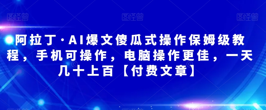 阿拉丁·AI爆文傻瓜式操作保姆级教程，手机可操作，电脑操作更佳，一天几十上百【付费文章】-云深网创社