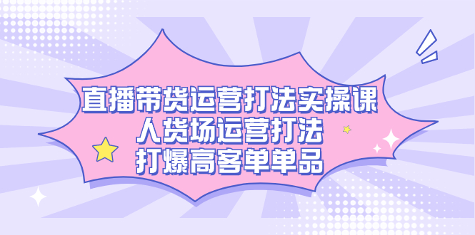 直播带货运营打法实操课，人货场运营打法，打爆高客单单品-云深网创社