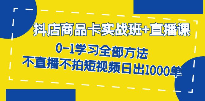 抖店商品卡实战班+直播课-8月 0-1学习全部方法 不直播不拍短视频日出1000单-云深网创社
