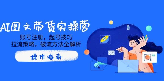 （14533期）AI图文带货实操营，账号注册，起号技巧，拉流策略，破流方法全解析-云深网创社