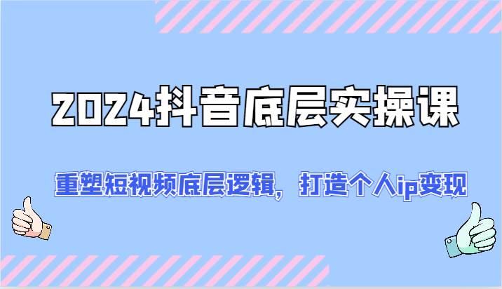 2024抖音底层实操课：重塑短视频底层逻辑，打造个人ip变现（52节）-云深网创社