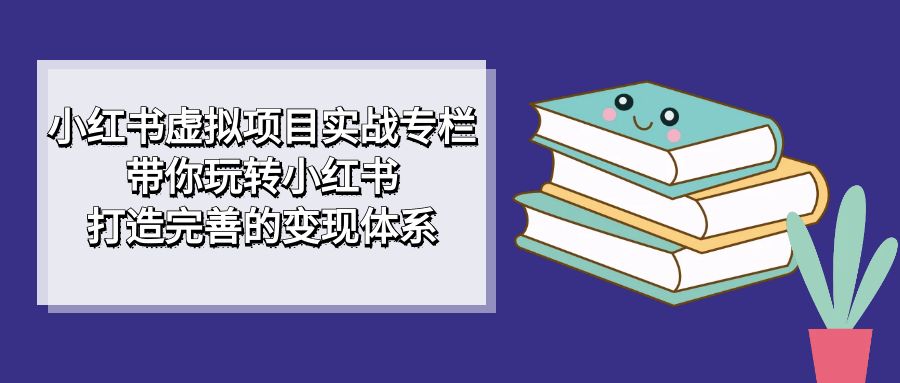 小红书虚拟项目实战专栏，带你玩转小红书，打造完善的变现体系-云深网创社