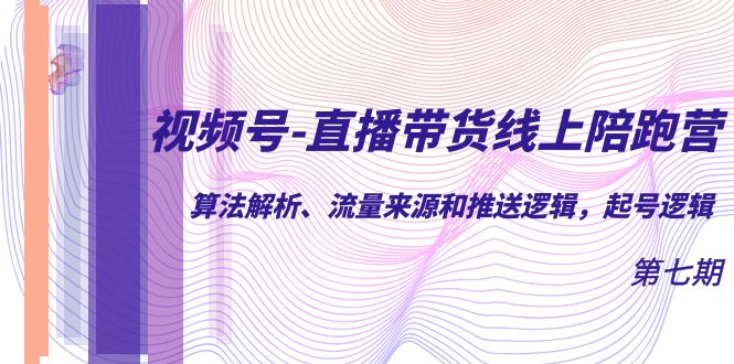 视频号-直播带货线上陪跑营第7期：算法解析、流量来源和推送逻辑，起号逻辑-云深网创社