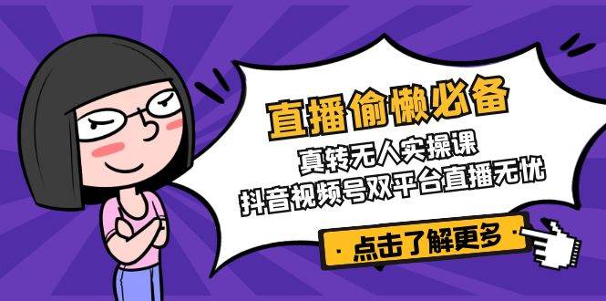 （14525期）直播偷懒必备！真转无人实操课，抖音视频号双平台直播无忧-云深网创社