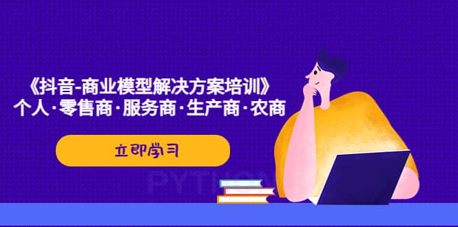 《抖音-商业-模型解决·方案培训》个人·零售商·服务商·生产商·农商-云深网创社