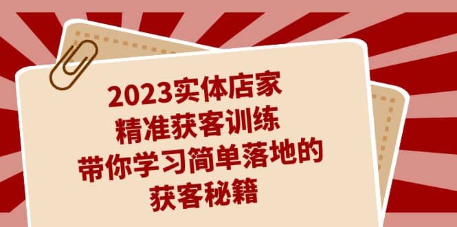 2023实体店家精准获客训练，带你学习简单落地的获客秘籍（27节课）-云深网创社