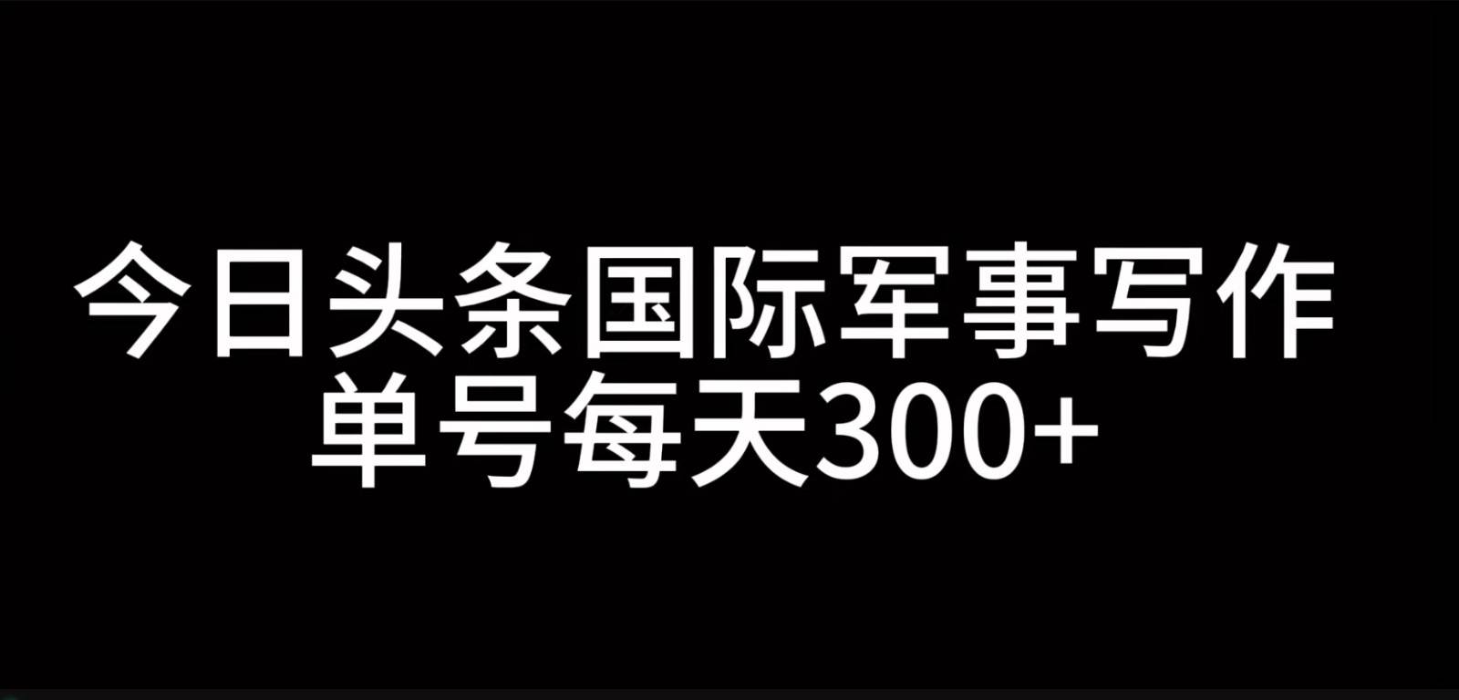 今日头条国际军事写作，利用AI创作，单号日入300+-云深网创社