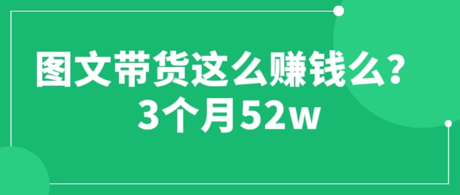 图文带货这么赚钱么? 3个月52W 图文带货运营加强课-云深网创社