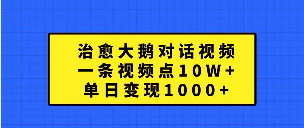 治愈大鹅对话视频，一条视频点赞 10W+，单日变现1000+-云深网创社