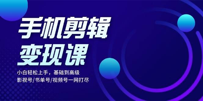 手机剪辑变现课：小白轻松上手，基础到高级 影视号/书单号/视频号一网打尽-云深网创社