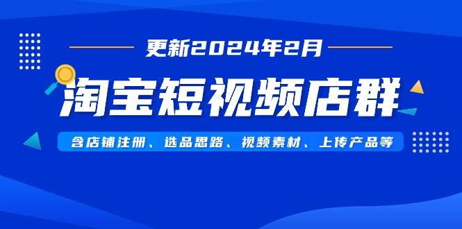 （9067期）淘宝短视频店群（更新2024年2月）含店铺注册、选品思路、视频素材、上传…-云深网创社
