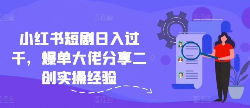 小红书短剧日入过千，爆单大佬分享二创实操经验-云深网创社