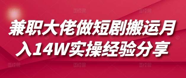 兼职大佬做短剧搬运月入14W实操经验分享-云深网创社