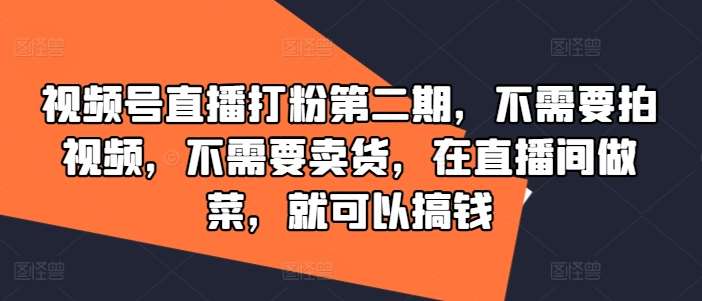 视频号直播打粉第二期，不需要拍视频，不需要卖货，在直播间做菜，就可以搞钱-云深网创社