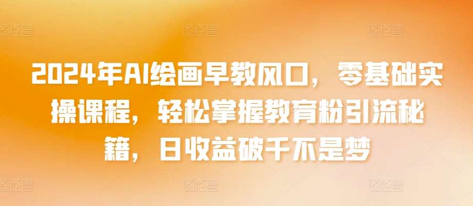 2024年AI绘画早教风口，零基础实操课程，轻松掌握教育粉引流秘籍，日收益破千不是梦【揭秘】-云深网创社