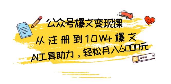 （13365期）公众号爆文变现课：从注册到10W+爆文，AI工具助力，轻松月入6000元-云深网创社