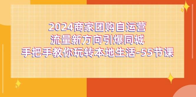 （11655期）2024商家团购-自运营流量新方向引爆同城，手把手教你玩转本地生活-55节课-云深网创社