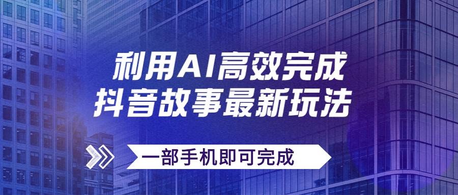 抖音故事最新玩法，通过AI一键生成文案和视频，日收入500+一部手机即可完成-云深网创社
