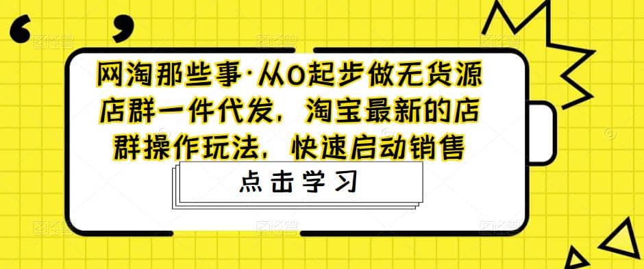 从0起步做无货源店群一件代发，淘宝最新的店群操作玩法，快速启动销售-云深网创社