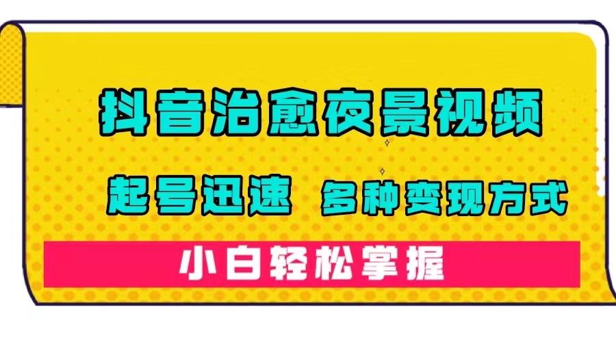 抖音治愈系夜景视频，起号迅速，多种变现方式，小白轻松掌握（附120G素材）-云深网创社
