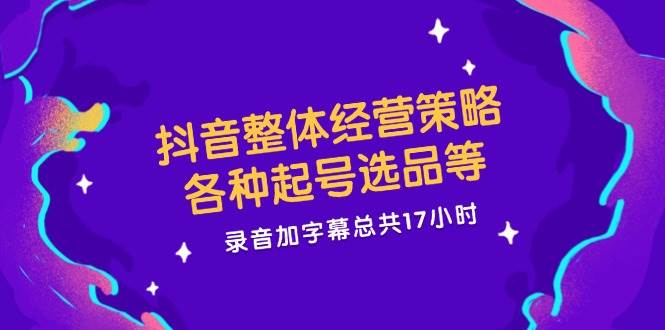 （12081期）抖音整体经营策略，各种起号选品等  录音加字幕总共17小时-云深网创社