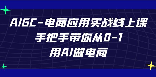 AIGC-电商应用实战线上课，手把手带你从0-1，用AI做电商-云深网创社