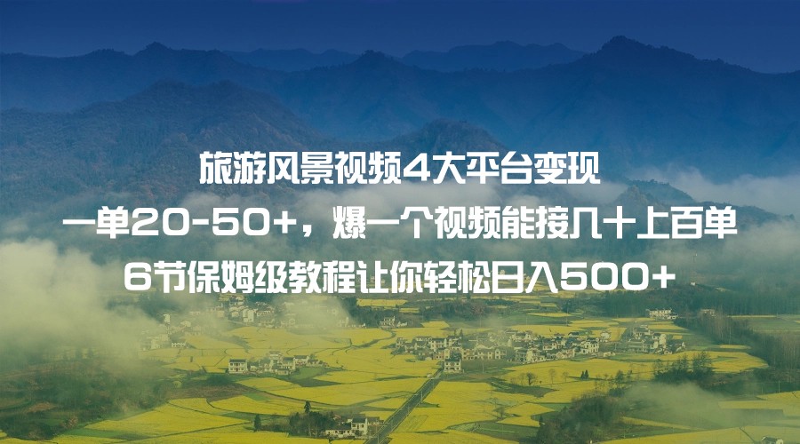 旅游风景视频4大平台变现 一单20-50+，爆一个视频能接几十上百单 6节保姆级…-云深网创社