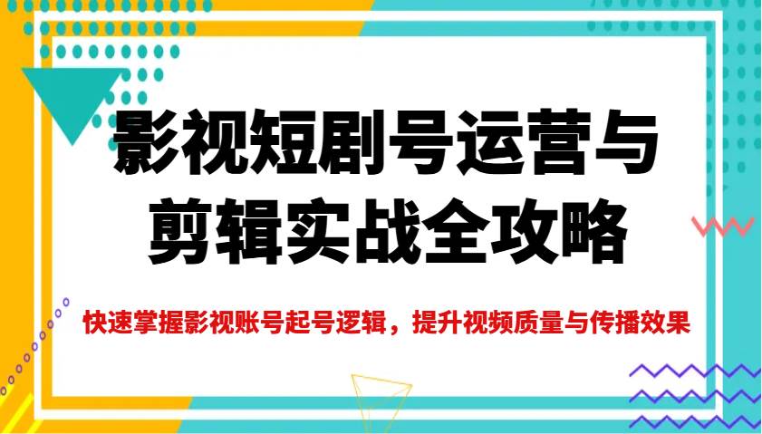 影视短剧号运营与剪辑实战全攻略，快速掌握影视账号起号逻辑，提升视频质量与传播效果-云深网创社