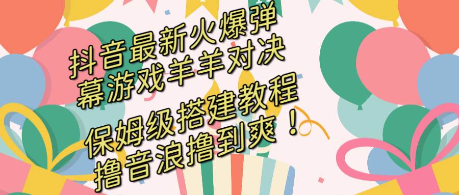（8588期）抖音最新火爆弹幕游戏羊羊对决，保姆级搭建开播教程，撸音浪直接撸到爽！-云深网创社