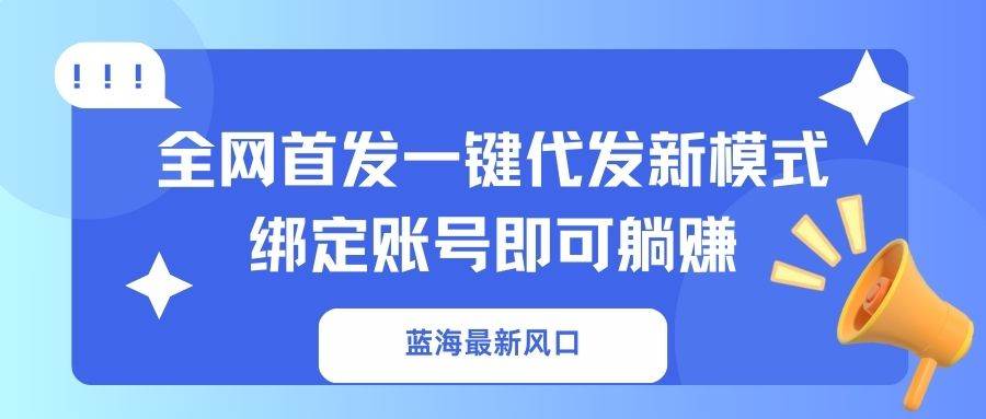 （14183期）蓝海最新风口，全网首发一键代发新模式！绑定账号即可躺赚-云深网创社