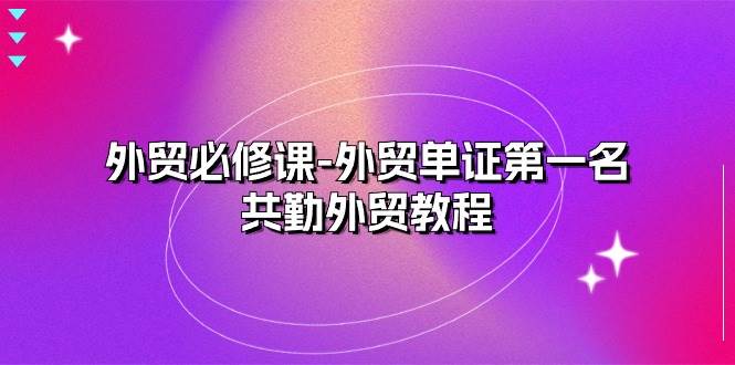 （10968期）外贸 必修课-外贸单证第一名-共勤外贸教程（22节课）-云深网创社