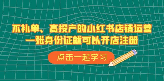 不补单、高投产的小红书店铺运营，一张身份证就可以开店注册（33节课）-云深网创社