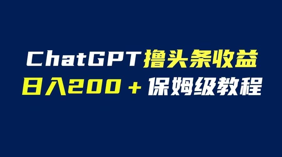 GPT解放双手撸头条收益，日入200保姆级教程，自媒体小白无脑操作-云深网创社