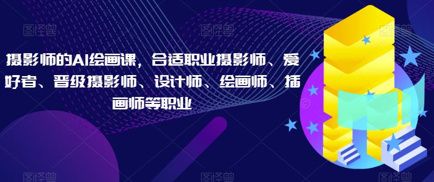 摄影师的AI绘画课，合适职业摄影师、爱好者、晋级摄影师、设计师、绘画师、插画师等职业-云深网创社