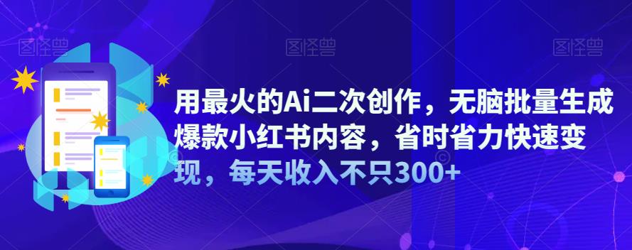 用最火的Ai二次创作，无脑批量生成爆款小红书内容，省时省力快速变现，每天收入不只300+-云深网创社
