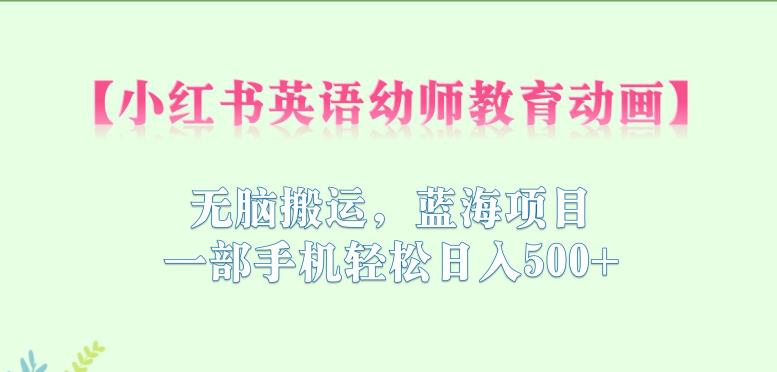 小红书英语幼师教育动画，无脑搬运，蓝海项目，一部手机轻松日入500+【揭秘】-云深网创社