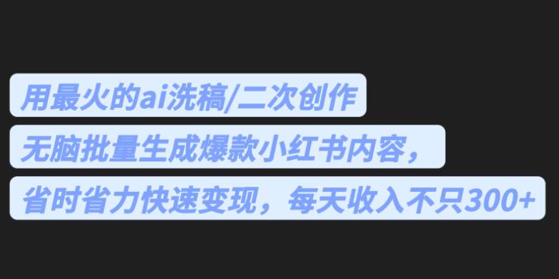 最火的ai洗稿，无脑批量生成爆款小红书内容，省时省力，每天收入不只300+【揭秘】-云深网创社
